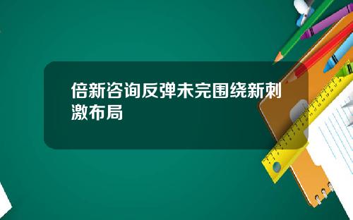 倍新諮詢反彈未完圍繞新刺激佈侷