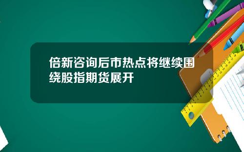 倍新諮詢後市熱點將繼續圍繞股指期貨展開