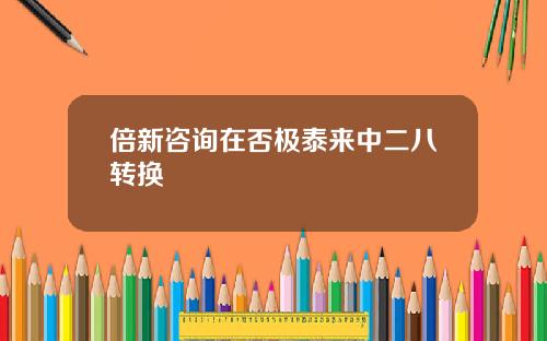 倍新咨询在否极泰来中二八转换