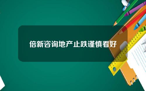 倍新咨询地产止跌谨慎看好