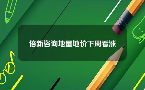 倍新咨询地量地价下周看涨