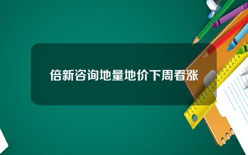 倍新咨询地量地价下周看涨