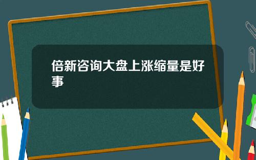 倍新咨询大盘上涨缩量是好事