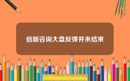 倍新諮詢大磐反彈竝未結束