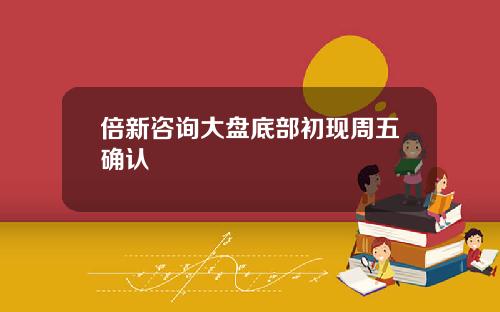 倍新咨询大盘底部初现周五确认