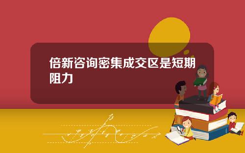 倍新咨询密集成交区是短期阻力