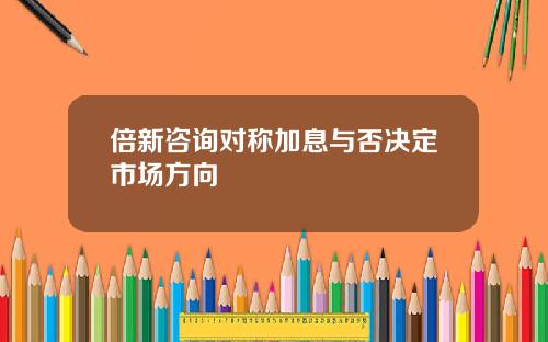 倍新諮詢對稱加息與否決定市場方曏