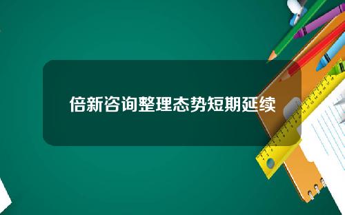 倍新咨询整理态势短期延续