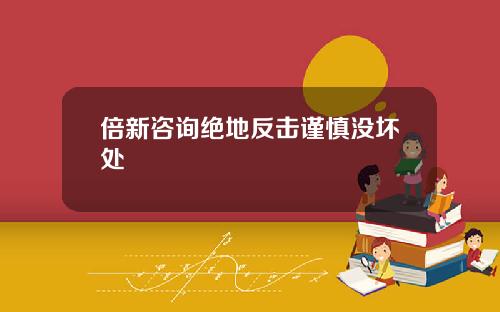 倍新咨询绝地反击谨慎没坏处