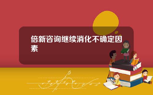 倍新諮詢繼續消化不確定因素