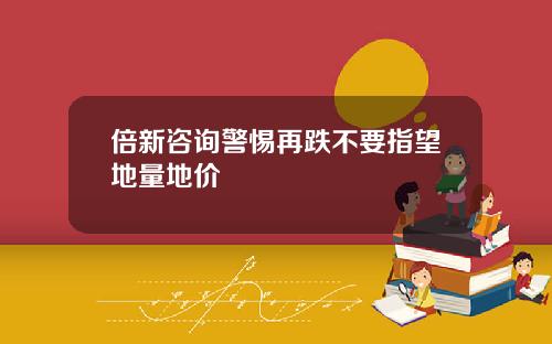 倍新諮詢警惕再跌不要指望地量地價