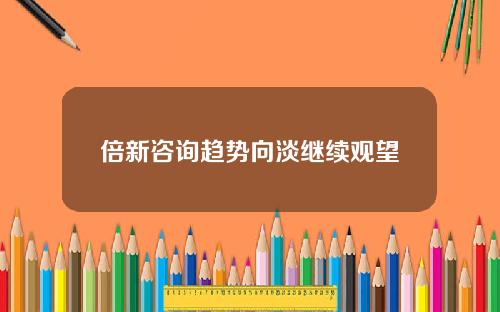 倍新咨询趋势向淡继续观望