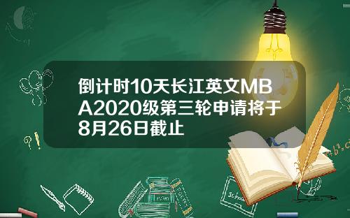 倒計時10天長江英文MBA2020級第三輪申請將於8月26日截止