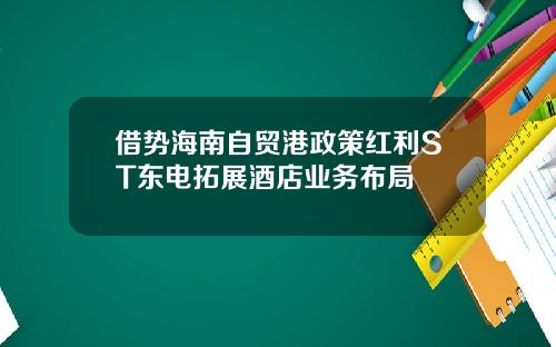 借势海南自贸港政策红利ST东电拓展酒店业务布局