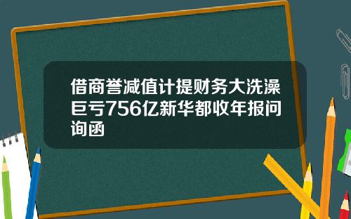借商譽減值計提財務大洗澡巨虧756億新華都收年報問詢函