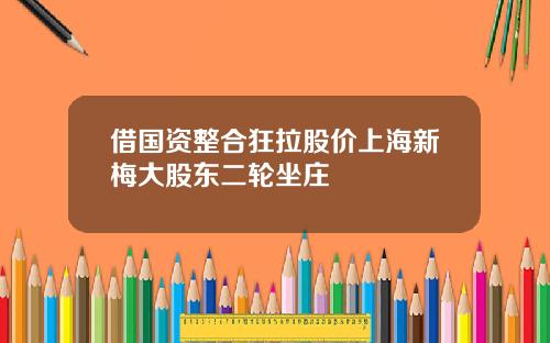 借國資整郃狂拉股價上海新梅大股東二輪坐莊