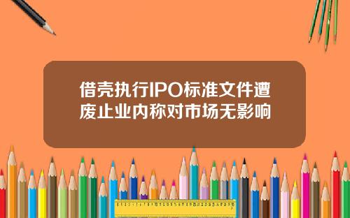 借殼執行IPO標準文件遭廢止業內稱對市場無影響