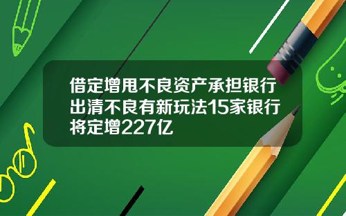 借定增甩不良資産承擔銀行出清不良有新玩法15家銀行將定增227億