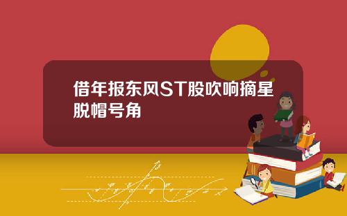 借年報東風ST股吹響摘星脫帽號角