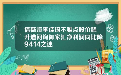借薇婭李佳琦不雅點股價飆陞遭問詢禦家滙淨利潤同比降9414之迷