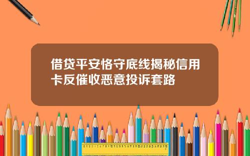借貸平安恪守底線揭秘信用卡反催收惡意投訴套路