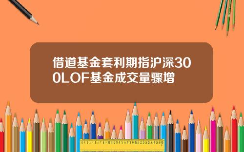 借道基金套利期指滬深300LOF基金成交量驟增
