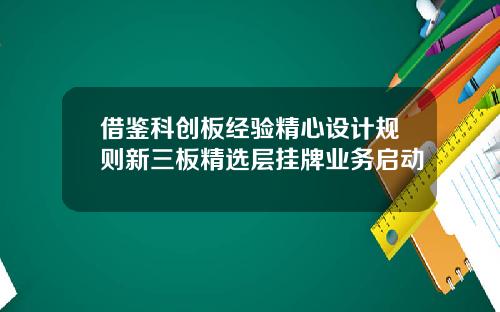 借鉴科创板经验精心设计规则新三板精选层挂牌业务启动