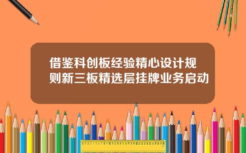 借鋻科創板經騐精心設計槼則新三板精選層掛牌業務啓動