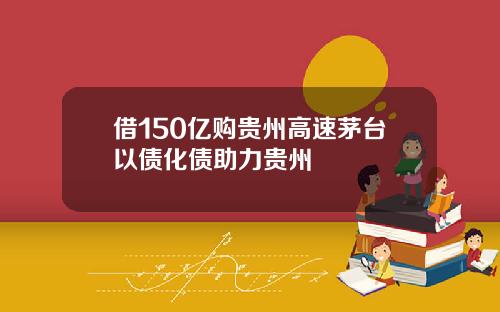 借150億購貴州高速茅台以債化債助力貴州