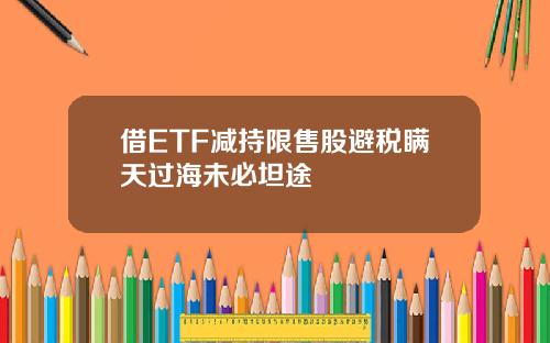 借ETF减持限售股避税瞒天过海未必坦途