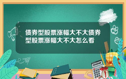 債券型股票漲幅大不大債券型股票漲幅大不大怎麽看