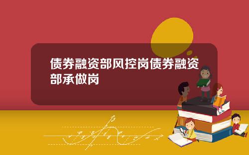 债券融资部风控岗债券融资部承做岗