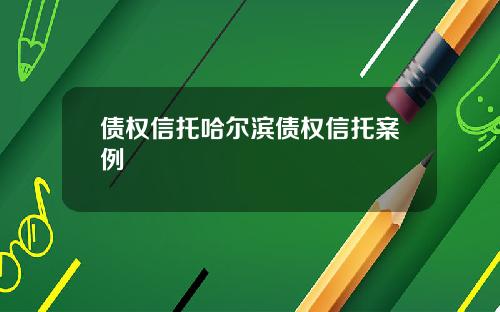 债权信托哈尔滨债权信托案例