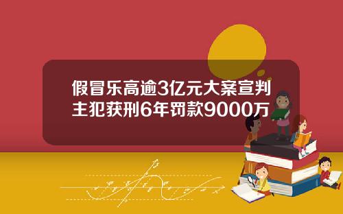 假冒樂高逾3億元大案宣判主犯獲刑6年罸款9000萬