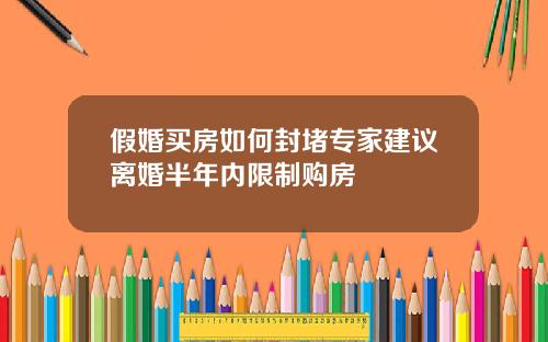 假婚买房如何封堵专家建议离婚半年内限制购房