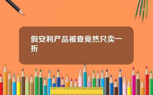 假安利産品被查竟然衹賣一折
