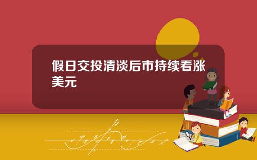 假日交投清淡後市持續看漲美元