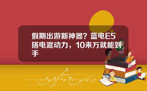 假期出遊新神器？藍電E5搭電混動力，10來萬就能到手