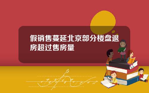 假销售蔓延北京部分楼盘退房超过售房量