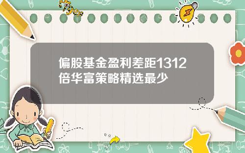 偏股基金盈利差距1312倍华富策略精选最少