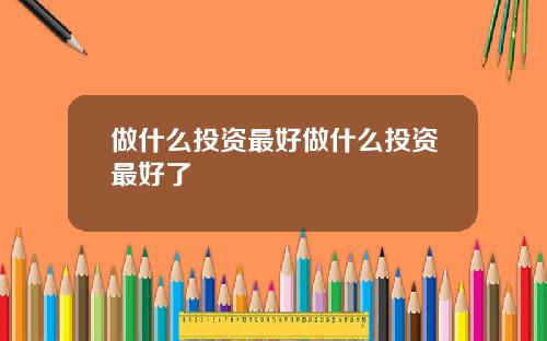 做什麽投資最好做什麽投資最好了