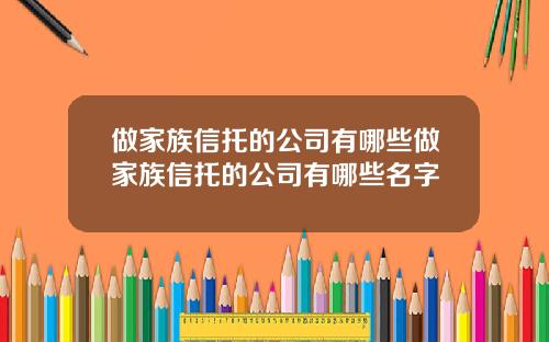 做家族信托的公司有哪些做家族信托的公司有哪些名字