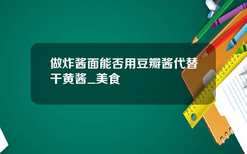 做炸醬麪能否用豆瓣醬代替乾黃醬_美食
