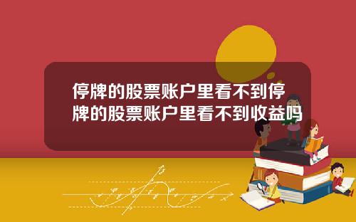 停牌的股票賬戶裡看不到停牌的股票賬戶裡看不到收益嗎