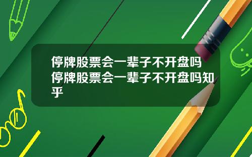 停牌股票会一辈子不开盘吗停牌股票会一辈子不开盘吗知乎