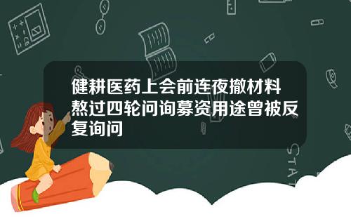 健耕医药上会前连夜撤材料熬过四轮问询募资用途曾被反复询问