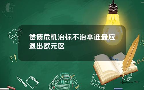 偿债危机治标不治本谁最应退出欧元区