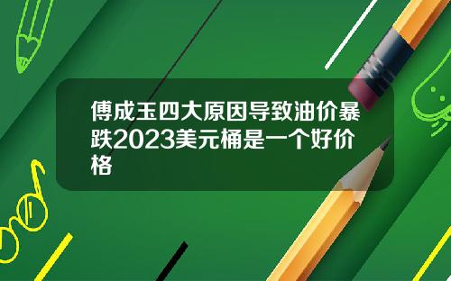 傅成玉四大原因導致油價暴跌2023美元桶是一個好價格