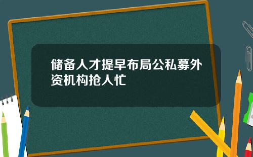 储备人才提早布局公私募外资机构抢人忙