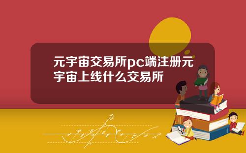 元宇宙交易所pc端注册元宇宙上线什么交易所